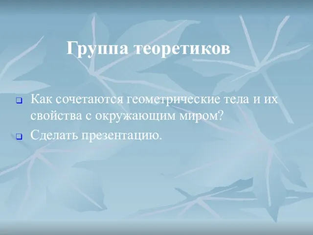 Группа теоретиков Как сочетаются геометрические тела и их свойства с окружающим миром? Сделать презентацию.