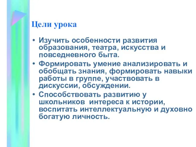 Цели урока Изучить особенности развития образования, театра, искусства и повседневного быта. Формировать