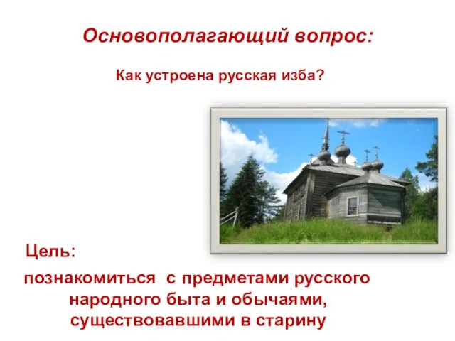 Цель: познакомиться с предметами русского народного быта и обычаями, существовавшими в старину