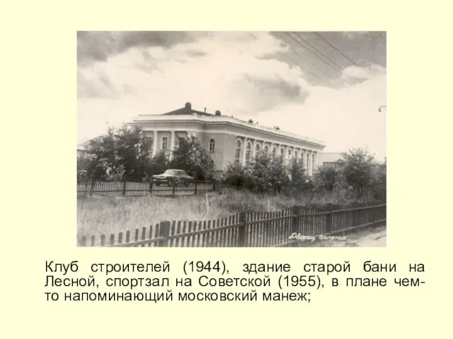 Клуб строителей (1944), здание старой бани на Лесной, спортзал на Советской (1955),