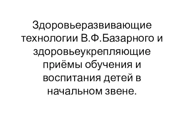 Здоровьеразвивающие технологии В.Ф.Базарного и здоровьеукрепляющие приёмы обучения и воспитания детей в начальном звене.