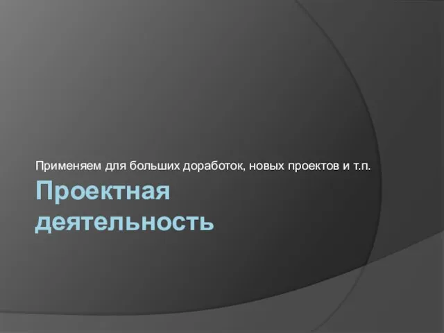 Проектная деятельность Применяем для больших доработок, новых проектов и т.п.