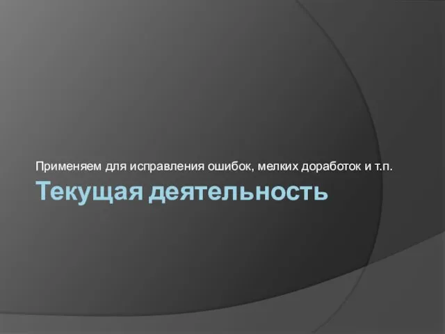 Текущая деятельность Применяем для исправления ошибок, мелких доработок и т.п.