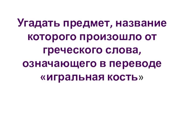 Угадать предмет, название которого произошло от греческого слова, означающего в переводе «игральная кость»