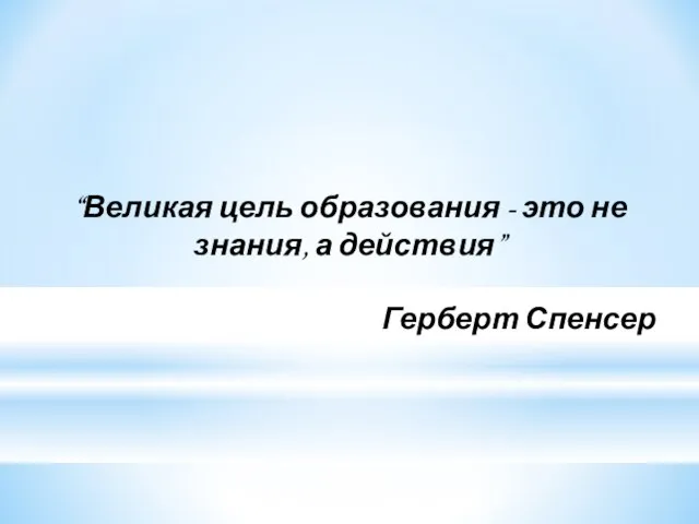 “Великая цель образования - это не знания, а действия” Герберт Спенсер