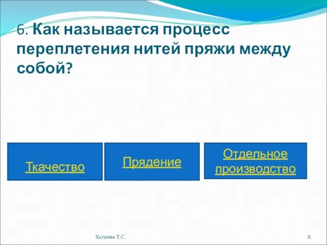 6. Как называется процесс переплетения нитей пряжи между собой? Прядение Ткачество Отдельное производство Капаева Т.С.