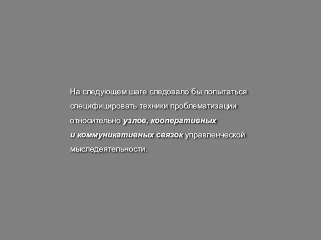 На следующем шаге следовало бы попытаться специфицировать техники проблематизации относительно узлов, кооперативных