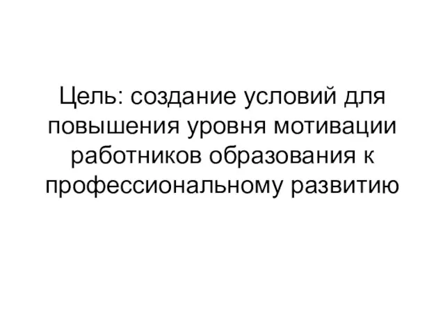 Цель: создание условий для повышения уровня мотивации работников образования к профессиональному развитию