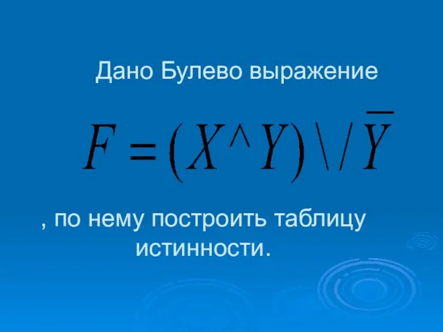 Дано Булево выражение , по нему построить таблицу истинности.