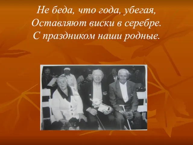 Не беда, что года, убегая, Оставляют виски в серебре. С праздником наши родные.