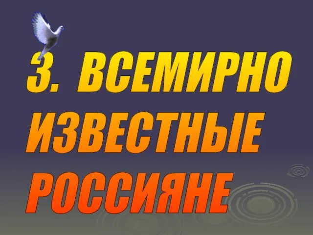 3. ВСЕМИРНО ИЗВЕСТНЫЕ РОССИЯНЕ