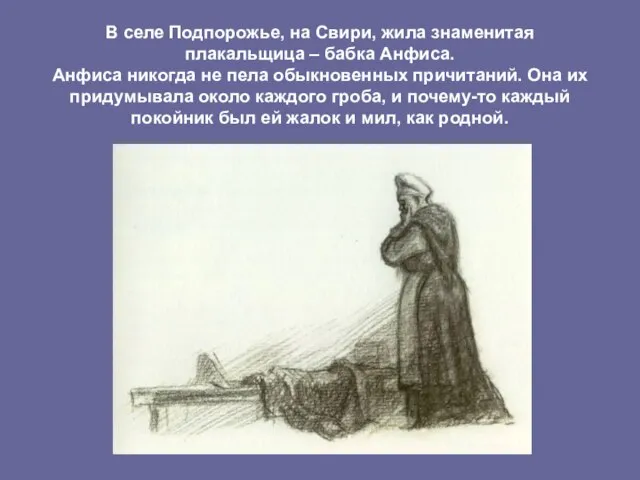 В селе Подпорожье, на Свири, жила знаменитая плакальщица – бабка Анфиса. Анфиса