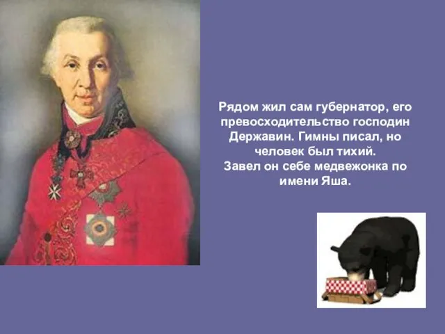 Рядом жил сам губернатор, его превосходительство господин Державин. Гимны писал, но человек