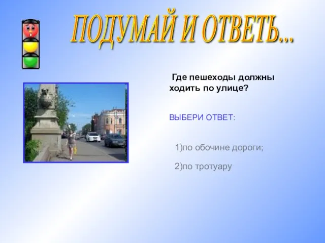 ПОДУМАЙ И ОТВЕТЬ... Где пешеходы должны ходить по улице? ВЫБЕРИ ОТВЕТ: 1)по обочине дороги; 2)по тротуару