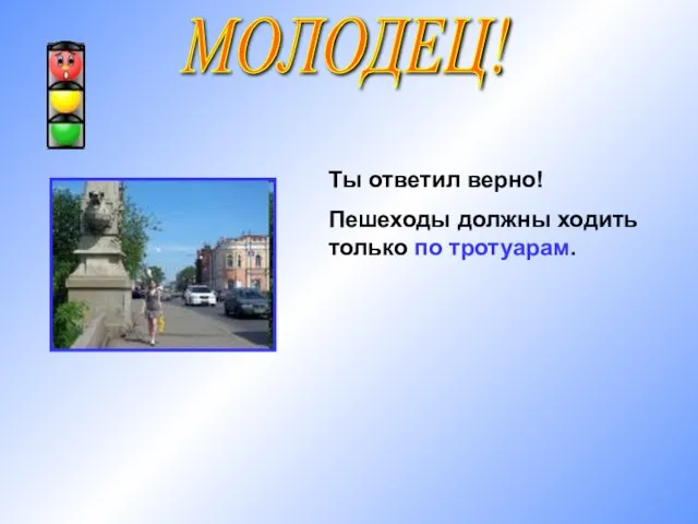 МОЛОДЕЦ! Ты ответил верно! Пешеходы должны ходить только по тротуарам.