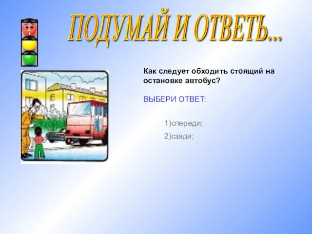 ПОДУМАЙ И ОТВЕТЬ... Как следует обходить стоящий на остановке автобус? ВЫБЕРИ ОТВЕТ: 1)спереди; 2)сзади;