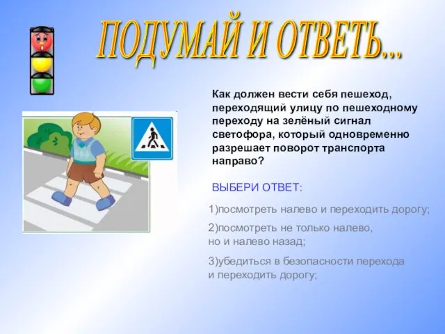 ПОДУМАЙ И ОТВЕТЬ... Как должен вести себя пешеход, переходящий улицу по пешеходному