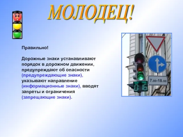 МОЛОДЕЦ! Правильно! Дорожные знаки устанавливают порядок в дорожном движении, предупреждают об опасности