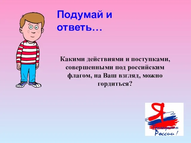 Подумай и ответь… Какими действиями и поступками, совершенными под российским флагом, на Ваш взгляд, можно гордиться?