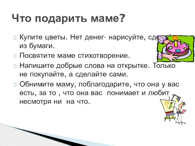 Купите цветы. Нет денег- нарисуйте, сделайте из бумаги. Посвятите маме стихотворение. Напишите