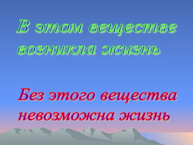 В этом веществе возникла жизнь Без этого вещества невозможна жизнь