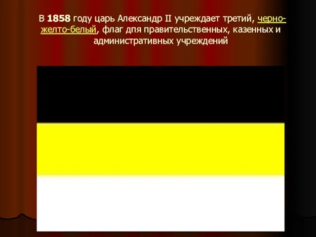 В 1858 году царь Александр II учреждает третий, черно-желто-белый, флаг дпя правительственных, казенных и административных учреждений