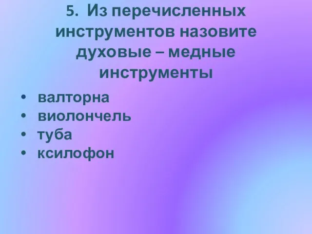 5. Из перечисленных инструментов назовите духовые – медные инструменты валторна виолончель туба ксилофон