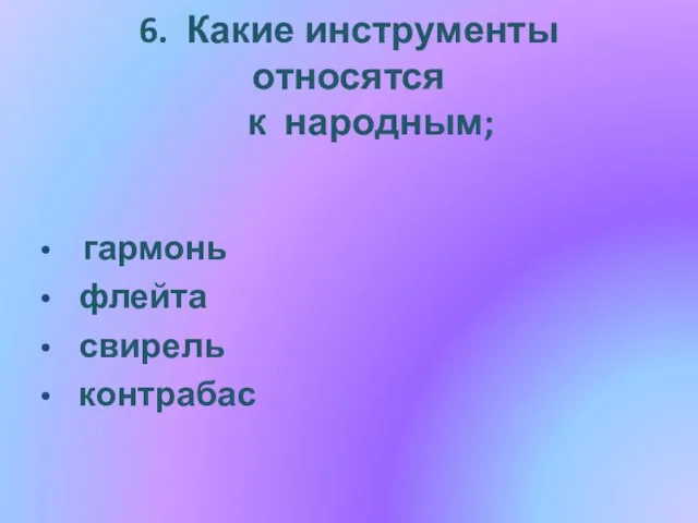 6. Какие инструменты относятся к народным; гармонь флейта свирель контрабас