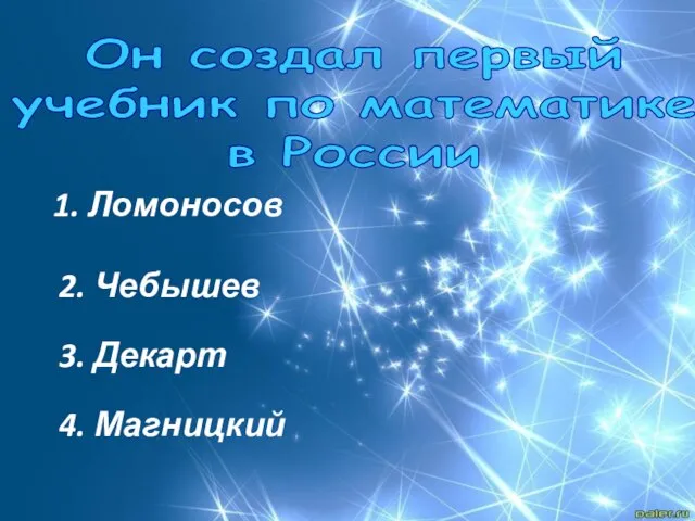 1. Ломоносов 2. Чебышев 3. Декарт 4. Магницкий Он создал первый учебник по математике в России