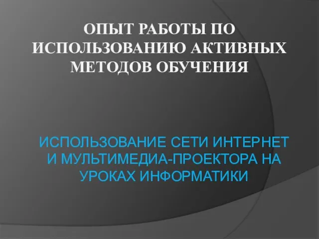 ОПЫТ РАБОТЫ ПО ИСПОЛЬЗОВАНИЮ АКТИВНЫХ МЕТОДОВ ОБУЧЕНИЯ ИСПОЛЬЗОВАНИЕ СЕТИ ИНТЕРНЕТ И МУЛЬТИМЕДИА-ПРОЕКТОРА НА УРОКАХ ИНФОРМАТИКИ