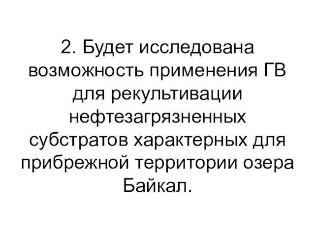 2. Будет исследована возможность применения ГВ для рекультивации нефтезагрязненных субстратов характерных для прибрежной территории озера Байкал.