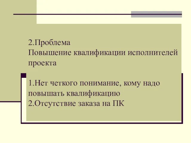 2.Проблема Повышение квалификации исполнителей проекта 1.Нет четкого понимание, кому надо повышать квалификацию 2.Отсутствие заказа на ПК