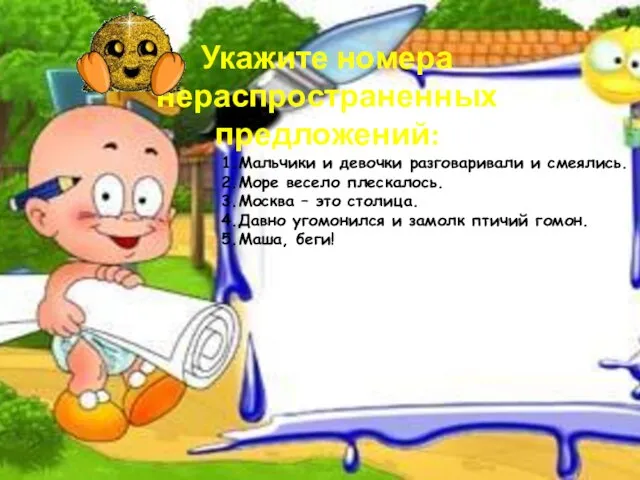 Укажите номера нераспространенных предложений: 1.Мальчики и девочки разговаривали и смеялись. 2.Море весело