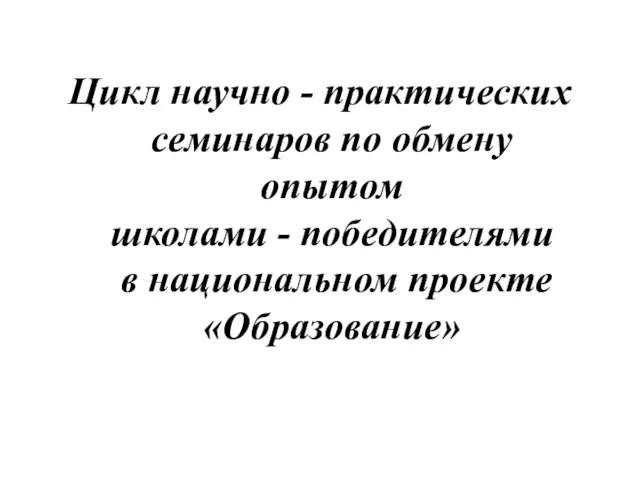 Цикл научно - практических семинаров по обмену опытом школами - победителями в национальном проекте «Образование»