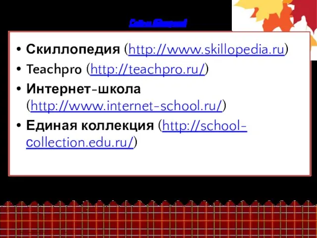 Сайты видеоуроков Скиллопедия (http://www.skillopedia.ru) Teachpro (http://teachpro.ru/) Интернет-школа (http://www.internet-school.ru/) Единая коллекция (http://school-сollection.edu.ru/)