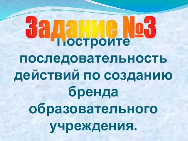 Постройте последовательность действий по созданию бренда образовательного учреждения. Задание №3