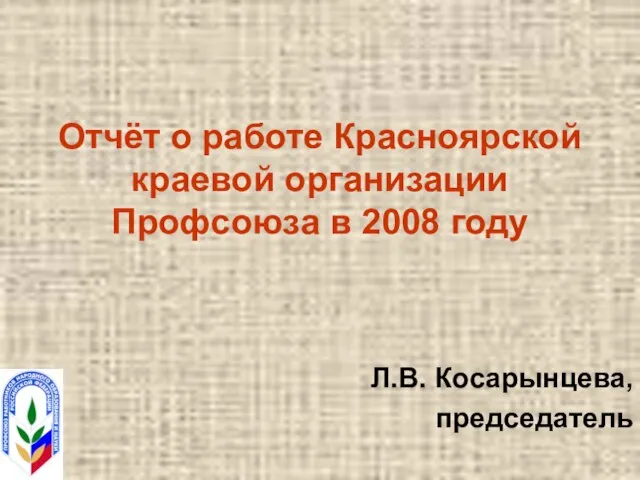 Отчёт о работе Красноярской краевой организации Профсоюза в 2008 году Л.В. Косарынцева, председатель