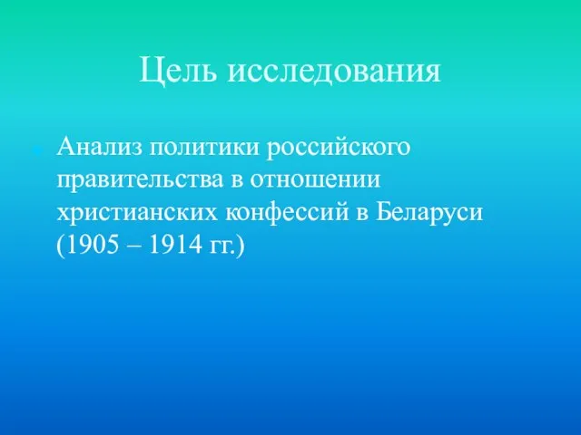 Цель исследования Анализ политики российского правительства в отношении христианских конфессий в Беларуси (1905 – 1914 гг.)