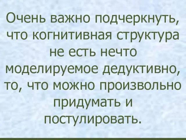 Очень важно подчеркнуть, что когнитивная структура не есть нечто моделируемое дедуктивно, то,