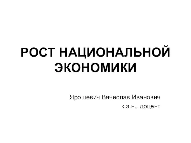 РОСТ НАЦИОНАЛЬНОЙ ЭКОНОМИКИ Ярошевич Вячеслав Иванович к.э.н., доцент