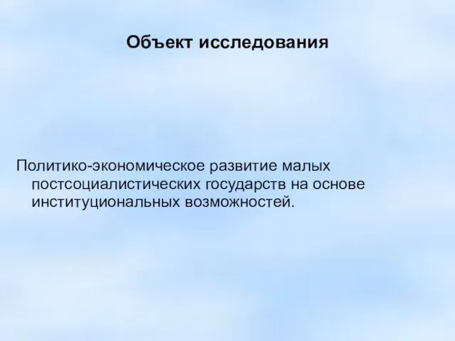 Объект исследования Политико-экономическое развитие малых постсоциалистических государств на основе институциональных возможностей.