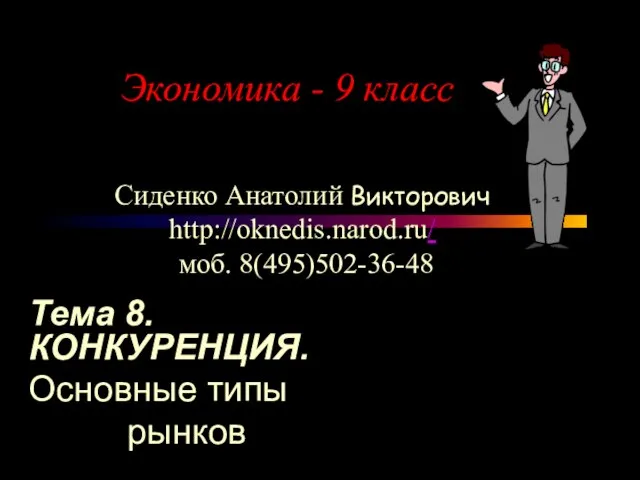 Экономика - 9 класс Сиденко Анатолий Викторович http://oknedis.narod.ru/ моб. 8(495)502-36-48 Тема 8. КОНКУРЕНЦИЯ. Основные типы рынков