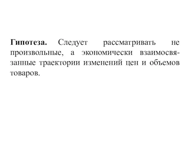 Гипотеза. Следует рассматривать не произвольные, а экономически взаимосвя-занные траектории изменений цен и объемов товаров.