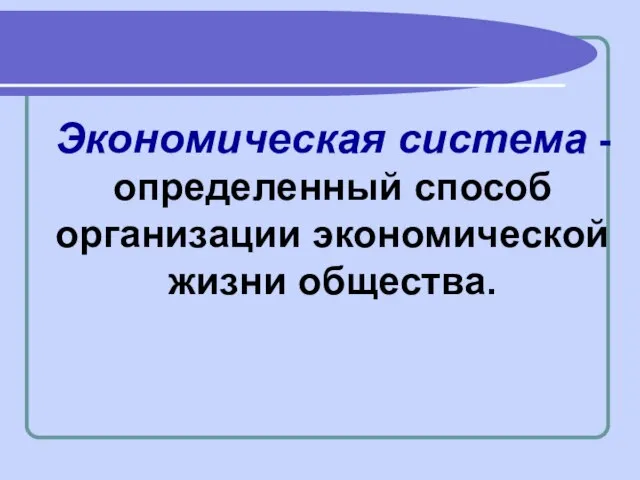 Экономическая система - определенный способ организации экономической жизни общества.