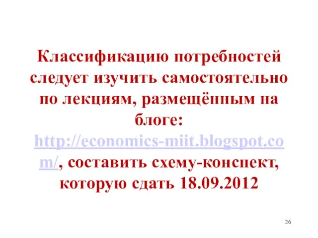 Классификацию потребностей следует изучить самостоятельно по лекциям, размещённым на блоге: http://economics-miit.blogspot.com/, составить схему-конспект, которую сдать 18.09.2012