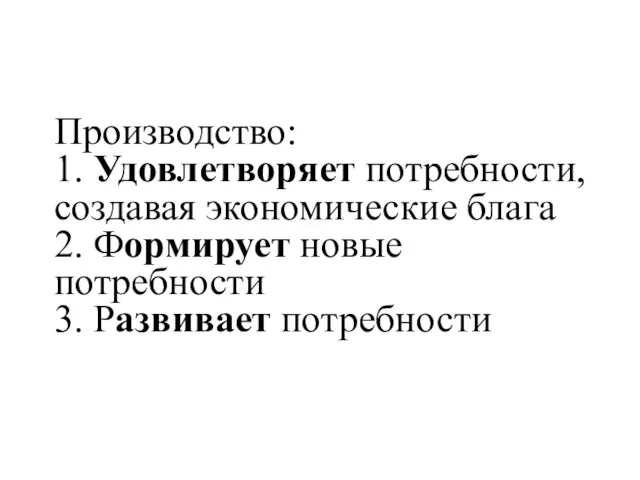 Производство: 1. Удовлетворяет потребности, создавая экономические блага 2. Формирует новые потребности 3. Развивает потребности