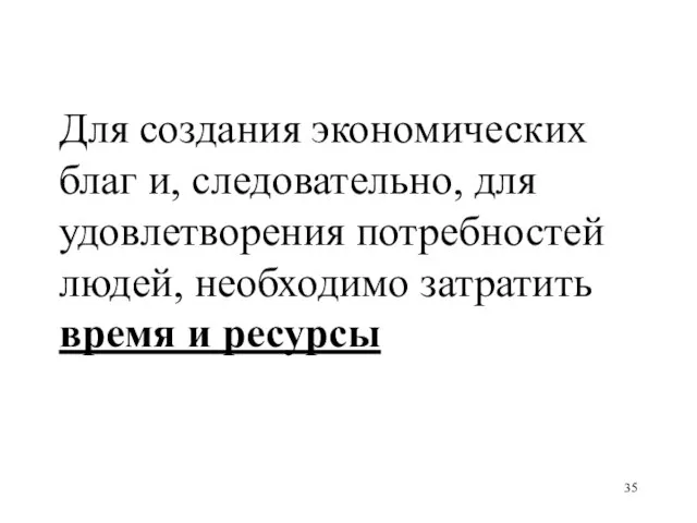 Для создания экономических благ и, следовательно, для удовлетворения потребностей людей, необходимо затратить время и ресурсы