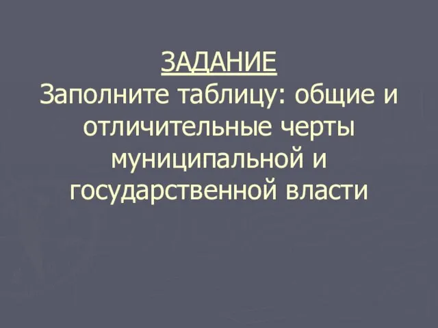 ЗАДАНИЕ Заполните таблицу: общие и отличительные черты муниципальной и государственной власти