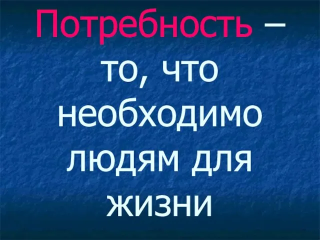 Потребность – то, что необходимо людям для жизни