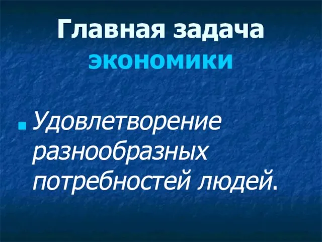 Главная задача экономики Удовлетворение разнообразных потребностей людей.